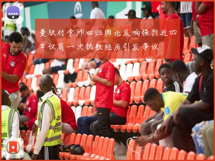 曼联对索帅回归舆论反响强烈近四年仅有一次执教经历引发争议