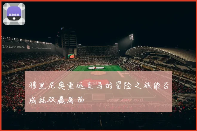 穆里尼奥重返皇马的冒险之旅能否成就双赢局面
