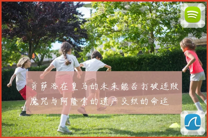 贡萨洛在皇马的未来能否打破连败魔咒与阿隆索的遗产交织的命运