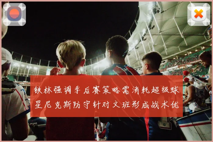 铁林强调季后赛策略需消耗超级球星尼克斯防守针对文班形成战术优势