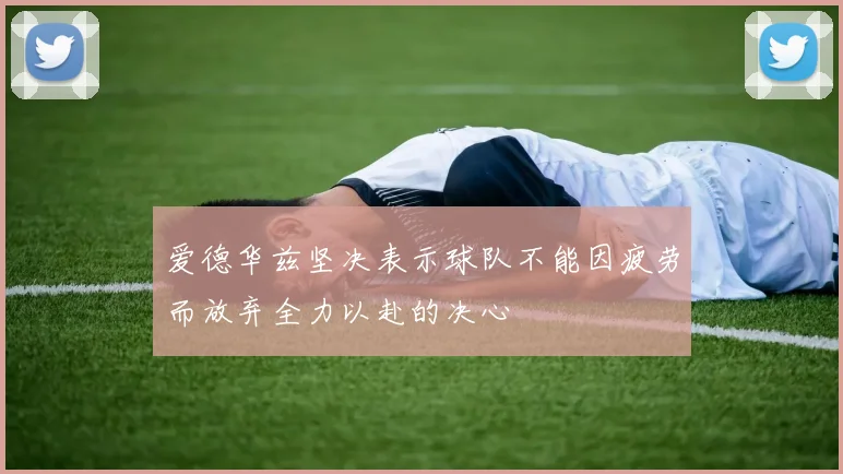 爱德华兹坚决表示球队不能因疲劳而放弃全力以赴的决心