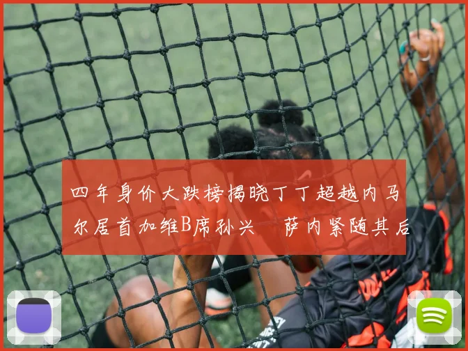 四年身价大跌榜揭晓丁丁超越内马尔居首加维B席孙兴慜萨内紧随其后