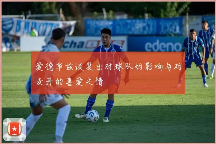 爱德华兹谈复出对球队的影响与对麦丹的喜爱之情