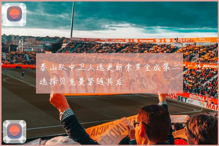 泰山队中卫人选更新索罗金成第二选择贝克曼紧随其后