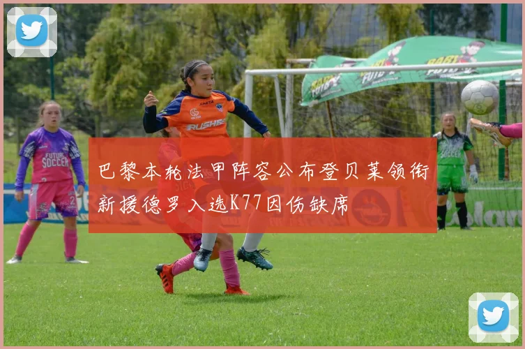 巴黎本轮法甲阵容公布登贝莱领衔新援德罗入选K77因伤缺席