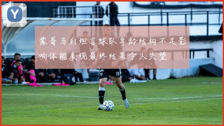 蒙哥马利坦言球队年龄结构不足影响体能表现最终结果令人失望