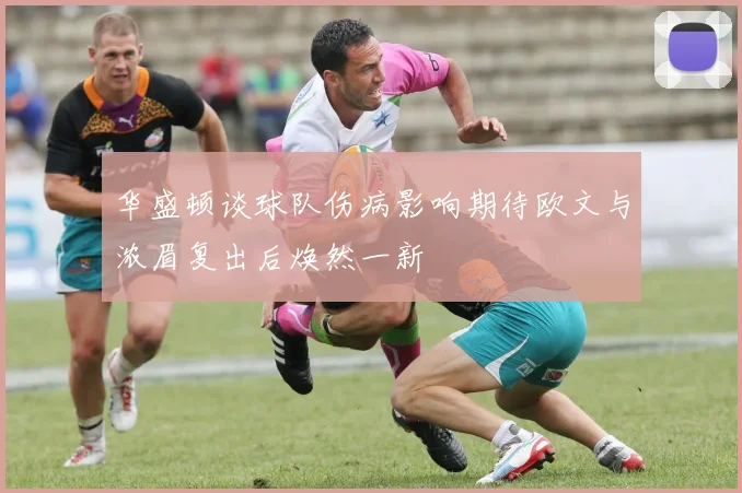 华盛顿谈球队伤病影响期待欧文与浓眉复出后焕然一新