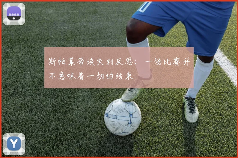 斯帕莱蒂谈失利反思：一场比赛并不意味着一切的结束