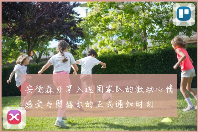安德森分享入选国家队的激动心情感受与图赫尔的正式通知时刻