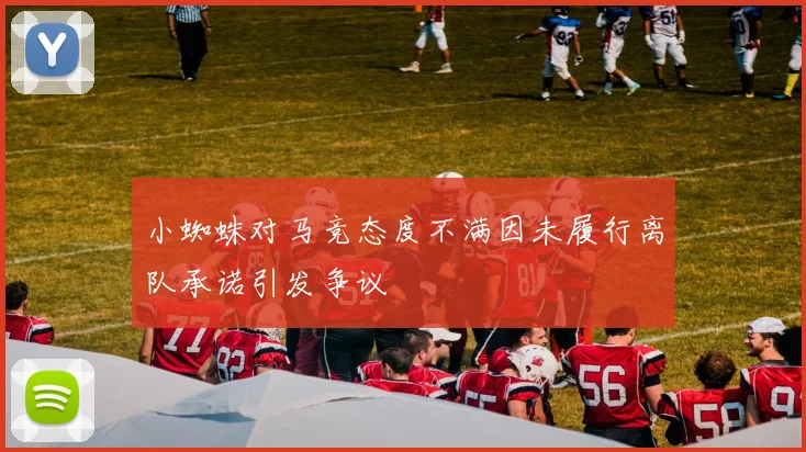 小蜘蛛对马竞态度不满因未履行离队承诺引发争议