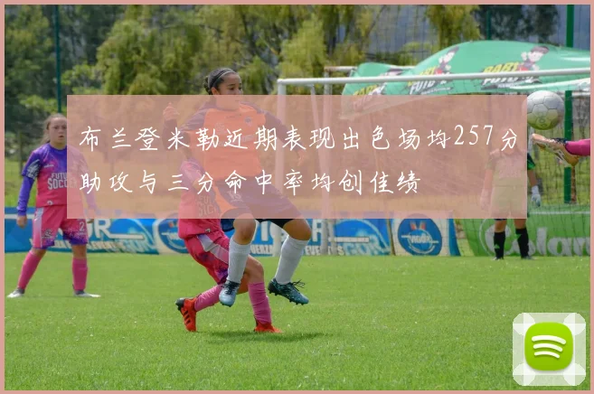 布兰登米勒近期表现出色场均257分助攻与三分命中率均创佳绩
