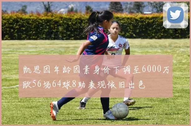 凯恩因年龄因素身价下调至6000万欧56场64球8助表现依旧出色