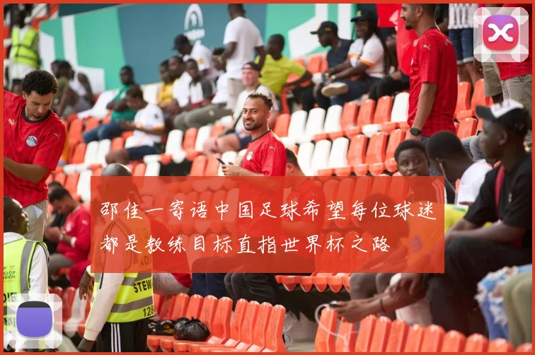 邵佳一寄语中国足球希望每位球迷都是教练目标直指世界杯之路