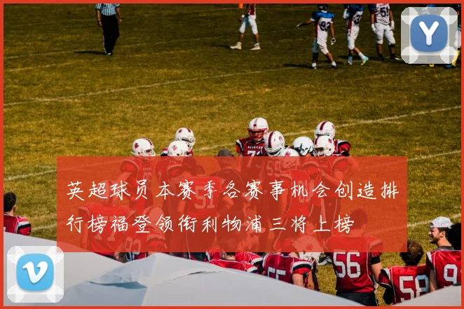 英超球员本赛季各赛事机会创造排行榜福登领衔利物浦三将上榜
