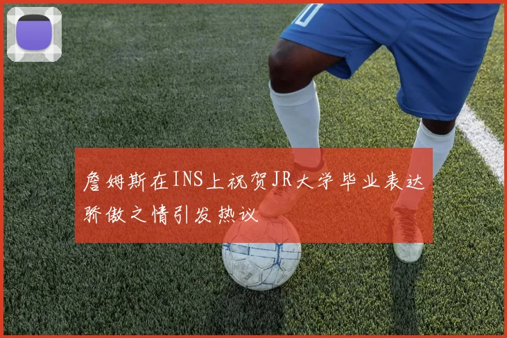 詹姆斯在INS上祝贺JR大学毕业表达骄傲之情引发热议