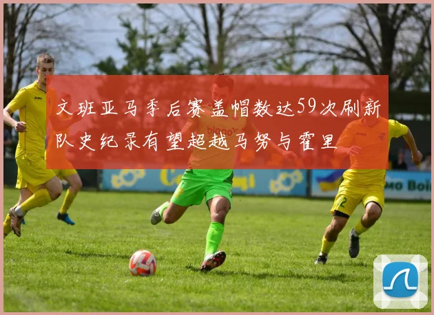 文班亚马季后赛盖帽数达59次刷新队史纪录有望超越马努与霍里