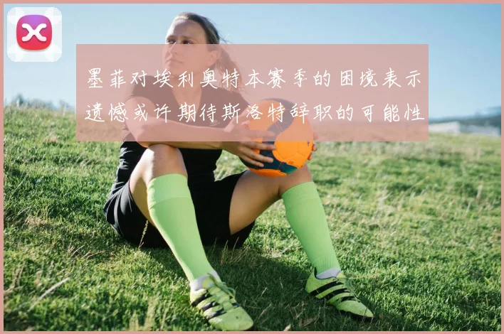 墨菲对埃利奥特本赛季的困境表示遗憾或许期待斯洛特辞职的可能性