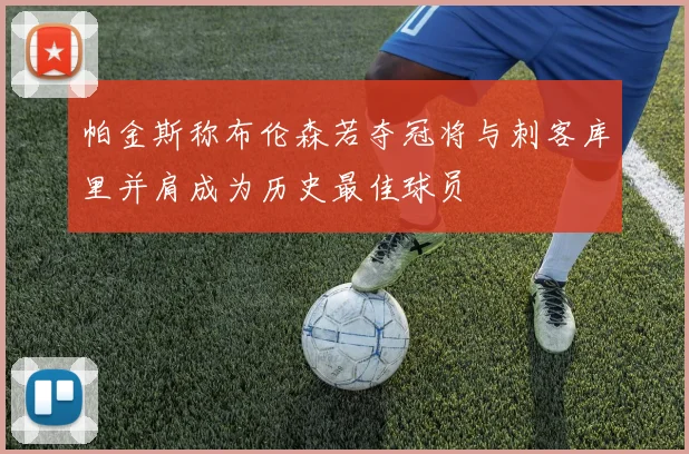 帕金斯称布伦森若夺冠将与刺客库里并肩成为历史最佳球员