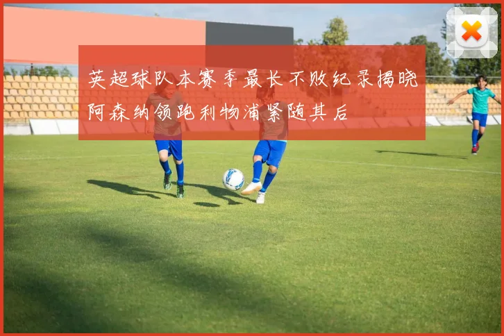 英超球队本赛季最长不败纪录揭晓阿森纳领跑利物浦紧随其后
