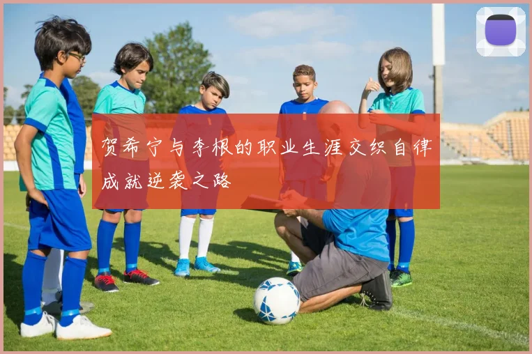 贺希宁与李根的职业生涯交织自律成就逆袭之路