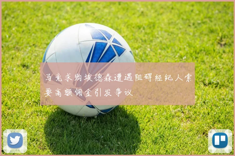 马竞求购埃德森遭遇阻碍经纪人索要高额佣金引发争议