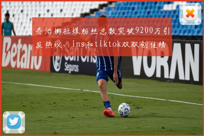 乔治娜社媒粉丝总数突破9200万引发热议，ins和tiktok双双创佳绩