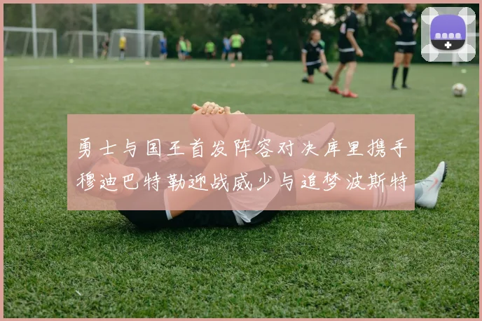 勇士与国王首发阵容对决库里携手穆迪巴特勒迎战威少与追梦波斯特