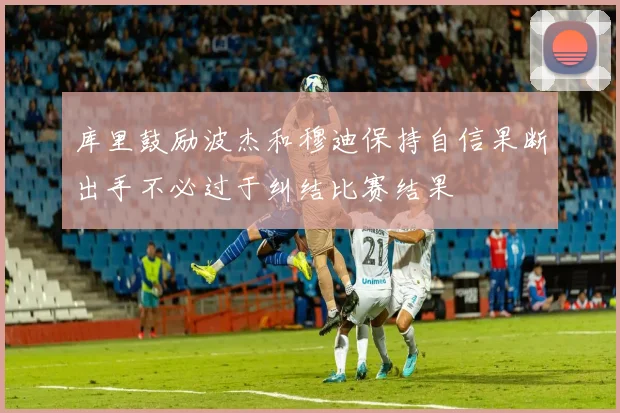 库里鼓励波杰和穆迪保持自信果断出手不必过于纠结比赛结果