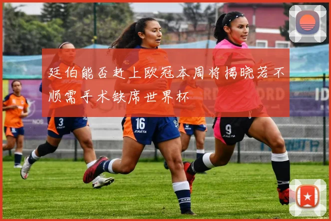 廷伯能否赶上欧冠本周将揭晓若不顺需手术缺席世界杯