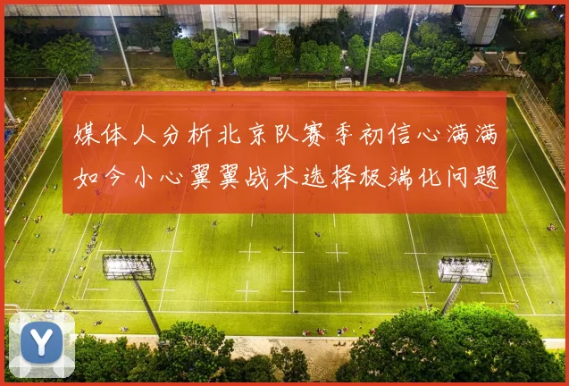 媒体人分析北京队赛季初信心满满如今小心翼翼战术选择极端化问题探讨