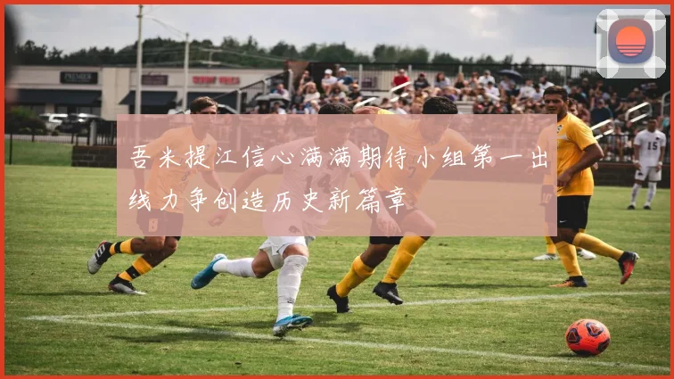 吾米提江信心满满期待小组第一出线力争创造历史新篇章