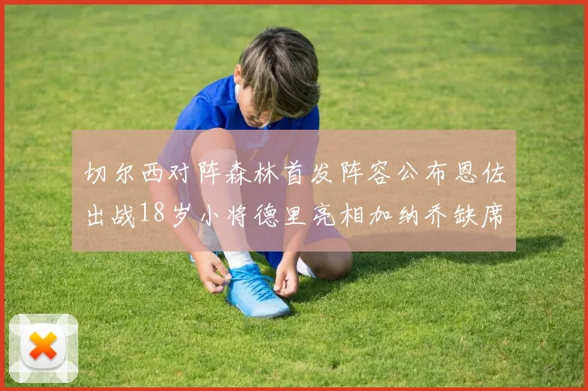 切尔西对阵森林首发阵容公布恩佐出战18岁小将德里亮相加纳乔缺席