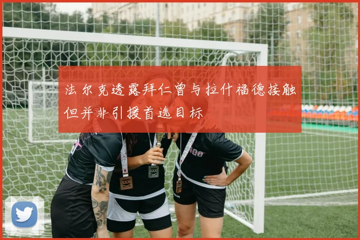 法尔克透露拜仁曾与拉什福德接触但并非引援首选目标