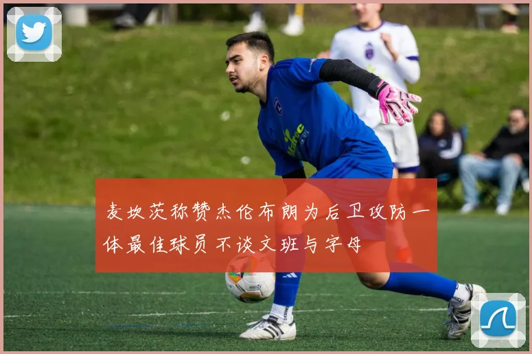 麦坎茨称赞杰伦布朗为后卫攻防一体最佳球员不谈文班与字母