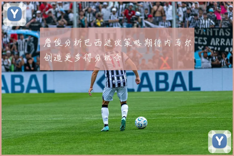詹俊分析巴西进攻策略期待内马尔创造更多得分机会