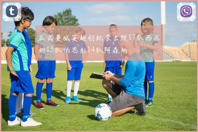 瓜式曼城英超创纪录击败17队西汉姆15队伯恩利14队阿森纳
