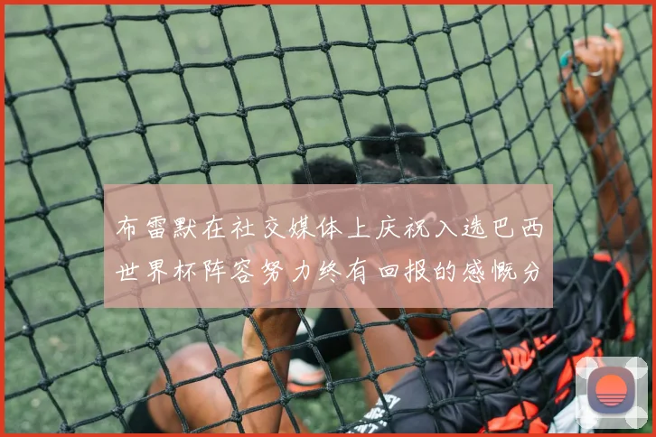 布雷默在社交媒体上庆祝入选巴西世界杯阵容努力终有回报的感慨分享