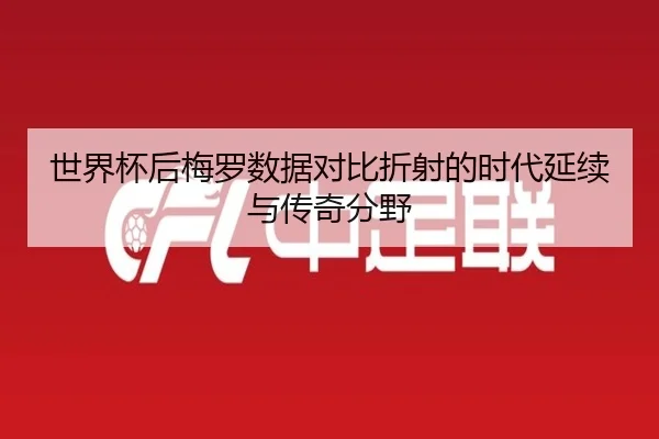世界杯后梅罗数据对比折射的时代延续与传奇分野 - Crown